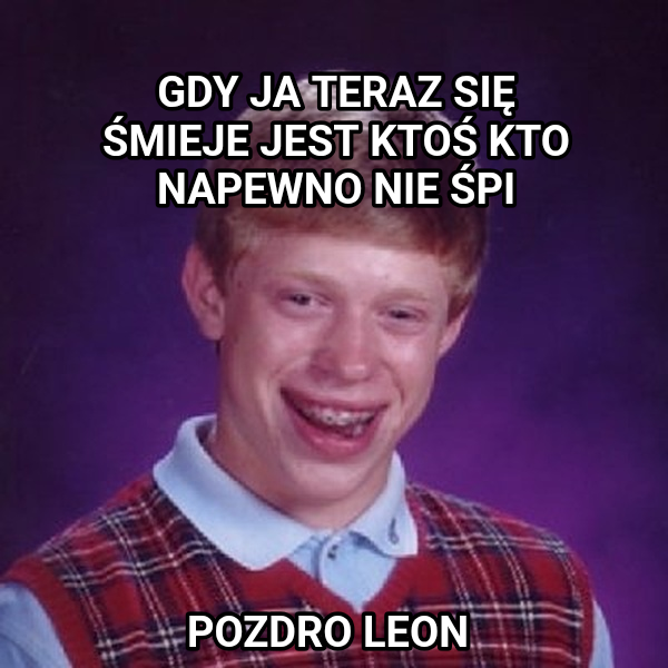 Bad Luck Brian meme — POZDRO LEON GDY JA TERAZ SIĘ ŚMIEJE
JEST KTOŚ KTO NAPEWNO NIE ŚPI