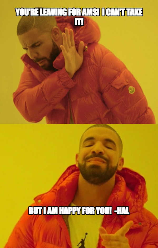 Drakeposting meme — YOu're leaving for AMS!  I can't take it! But I am happy for you! 
-hal
