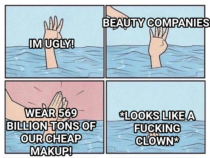 Drowning High Five meme — Im ugly! Beauty companies. Wear 569 billion tons of our cheap makup! *looks like a fucking clown*