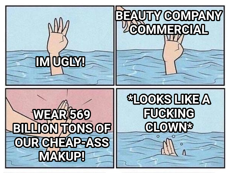 Drowning High Five meme — Im ugly! Beauty company commercial Wear 569 billion tons of our cheap-ass makup! *looks like a fucking clown*