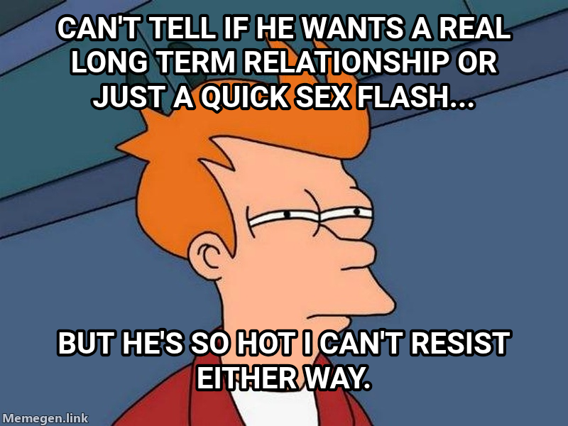 Futurama Fry meme — Can't tell if he wants a Real long term relationship or Just a quick sex flash... But he's so hot I can't resist either