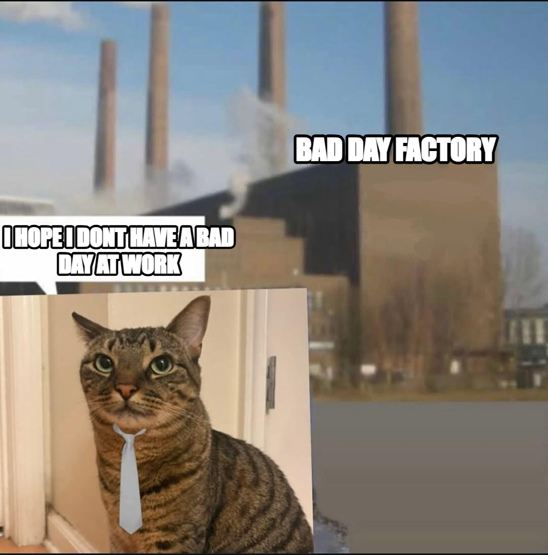 Long day factory meme — bad day factory I hope i dont have a bad day at work