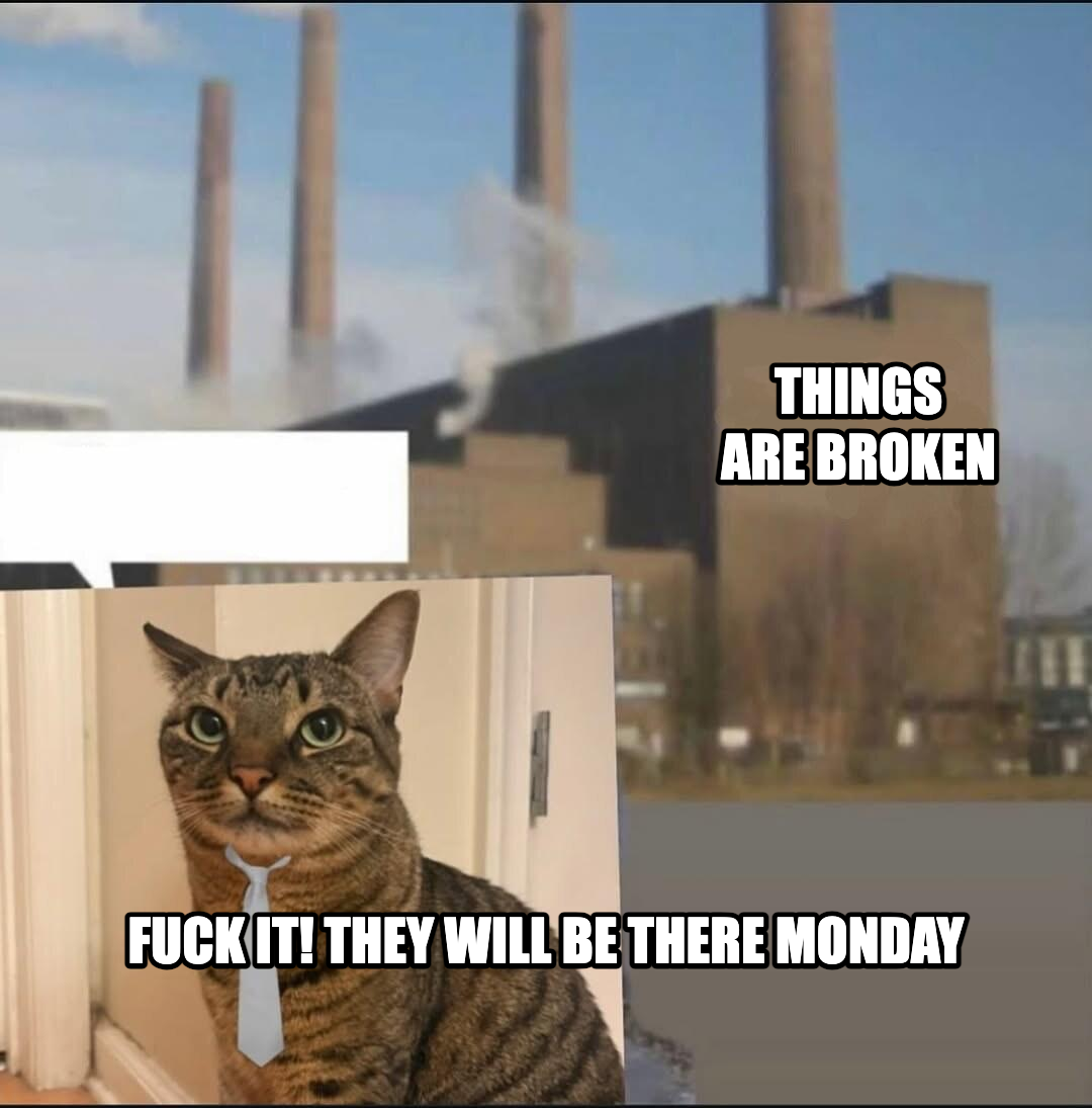 Long day factory meme — Things are
Broken fuck it! they will be there monday