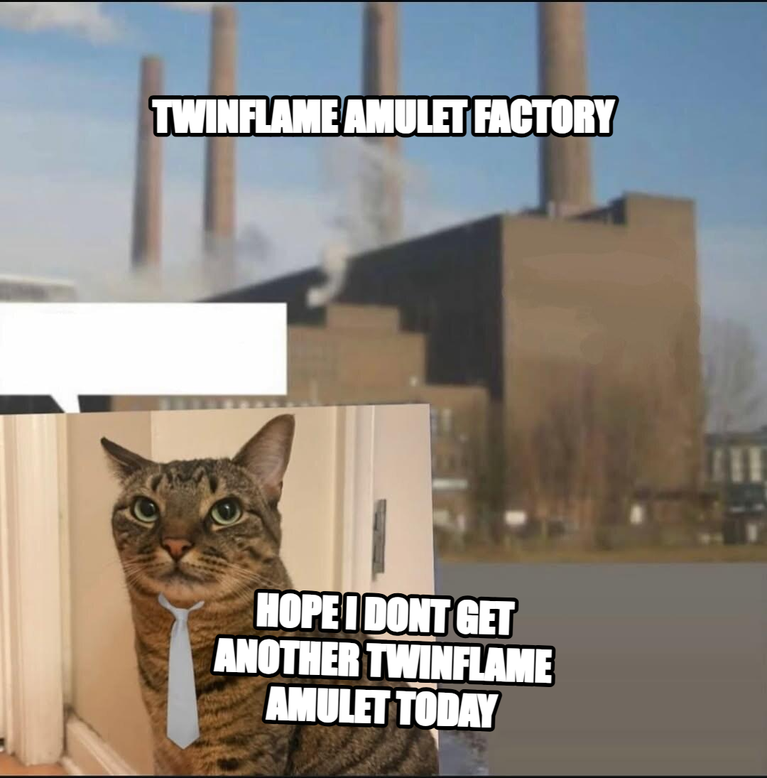 Long day factory meme — Twinflame AmULET FACTORY Hope I dont get another Twinflame Amulet today