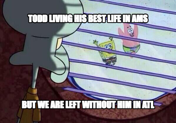 Squidward window meme — Todd Living his best Life in AMS But we are LEFT WITHOUT HIM in ATL