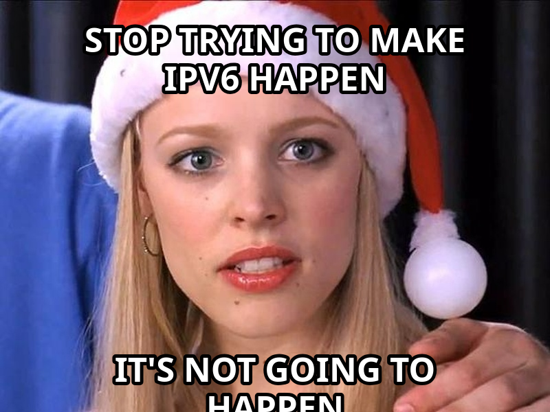 Stop Trying to Make Fetch Happen meme — stop trying to make ipv6 happen it's not going to happen