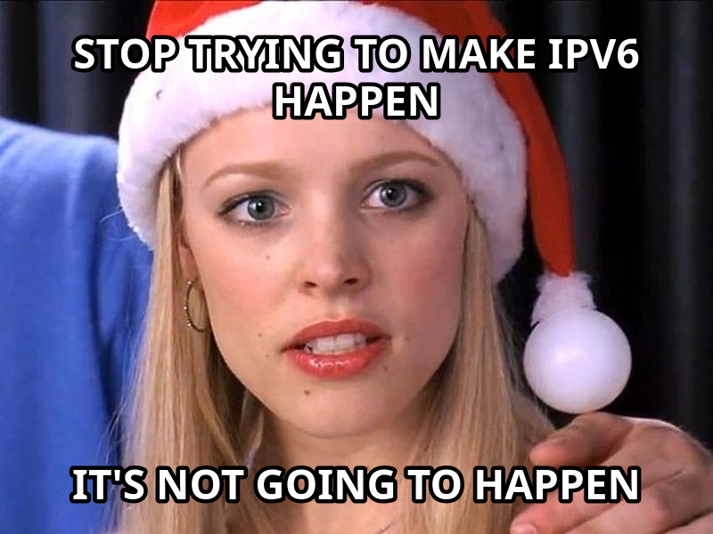 Stop Trying to Make Fetch Happen meme — stop trying to make ipv6 happen it's not going to happen