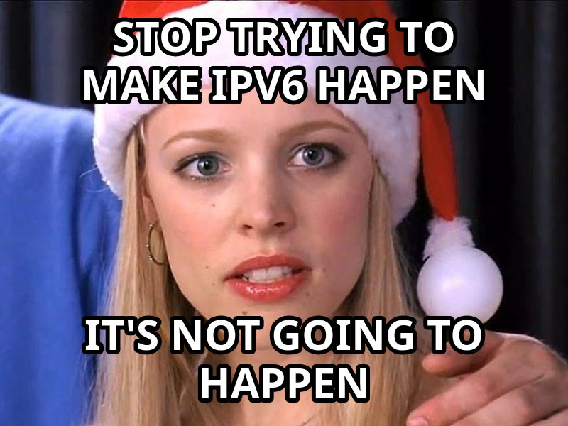 Stop Trying to Make Fetch Happen meme — stop trying to make ipv6 happen it's not going to happen